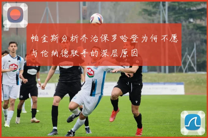 帕金斯分析乔治保罗哈登为何不愿与伦纳德联手的深层原因
