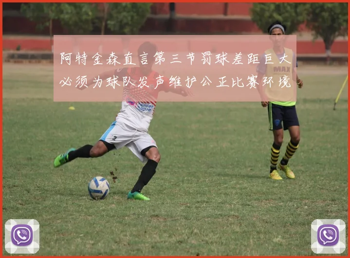 阿特金森直言第三节罚球差距巨大必须为球队发声维护公正比赛环境