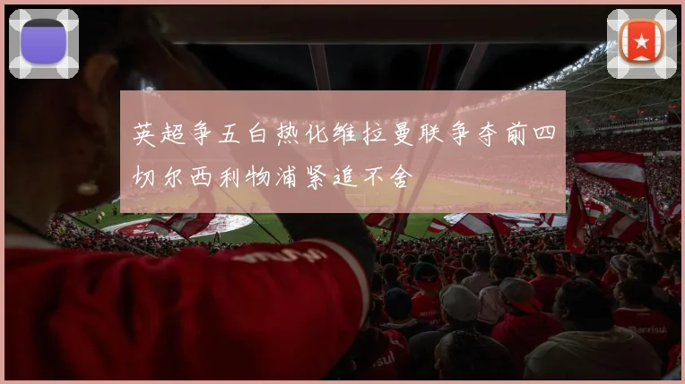 英超争五白热化维拉曼联争夺前四切尔西利物浦紧追不舍