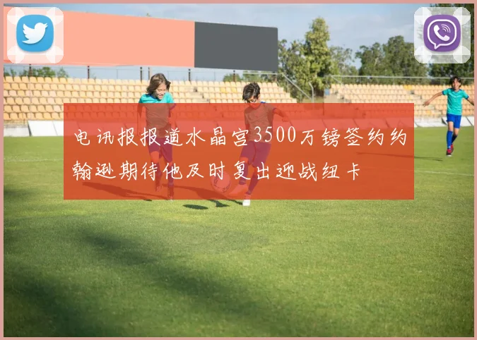电讯报报道水晶宫3500万镑签约约翰逊期待他及时复出迎战纽卡