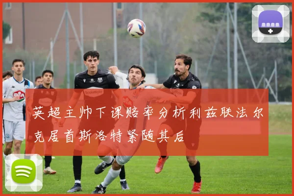 英超主帅下课赔率分析利兹联法尔克居首斯洛特紧随其后