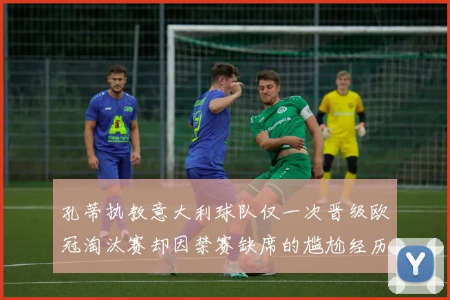 孔蒂执教意大利球队仅一次晋级欧冠淘汰赛却因禁赛缺席的尴尬经历