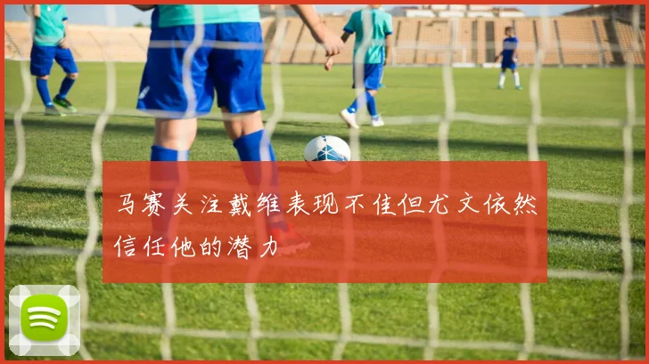 马赛关注戴维表现不佳但尤文依然信任他的潜力