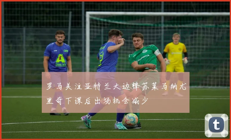 罗马关注亚特兰大边锋苏莱马纳尤里奇下课后出场机会减少