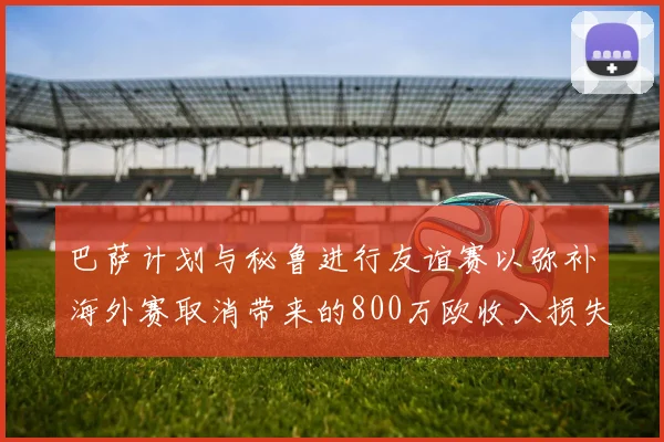 巴萨计划与秘鲁进行友谊赛以弥补海外赛取消带来的800万欧收入损失