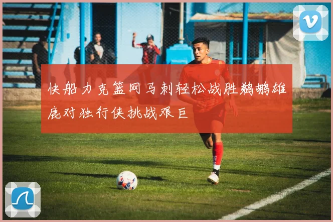 快船力克篮网马刺轻松战胜鹈鹕雄鹿对独行侠挑战艰巨