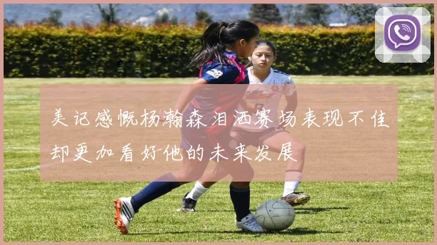 美记感慨杨瀚森泪洒赛场表现不佳却更加看好他的未来发展