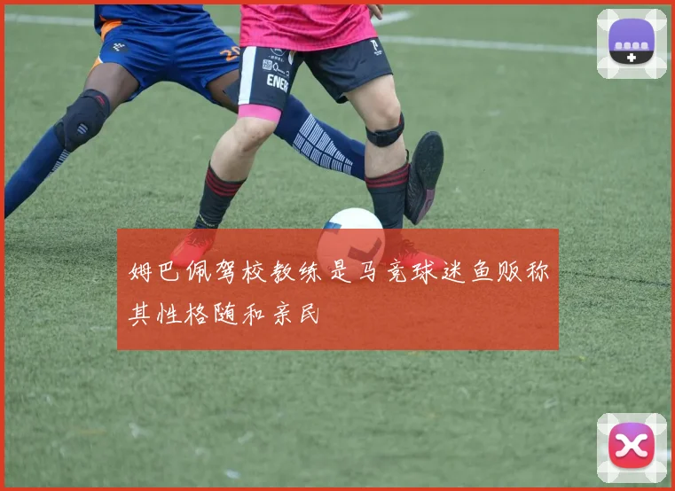 姆巴佩驾校教练是马竞球迷鱼贩称其性格随和亲民