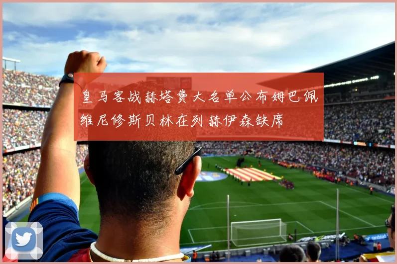 皇马客战赫塔费大名单公布姆巴佩维尼修斯贝林在列赫伊森缺席