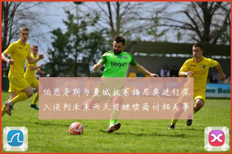 伯恩茅斯与曼城就塞梅尼奥进行深入谈判未来两天将继续商讨相关事宜