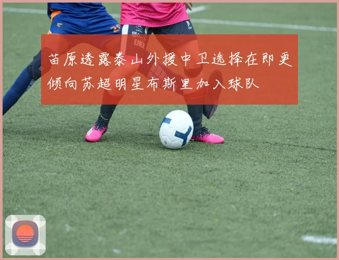 苗原透露泰山外援中卫选择在即更倾向苏超明星布斯里加入球队