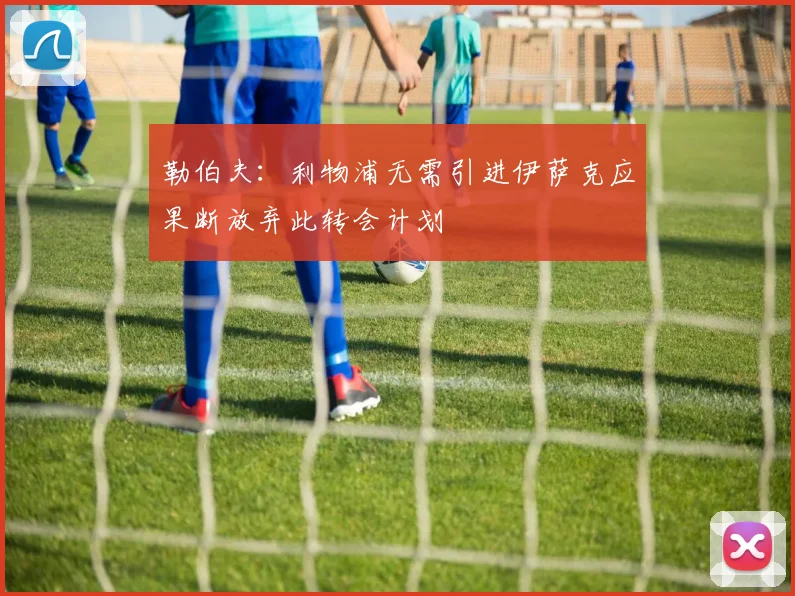 勒伯夫：利物浦无需引进伊萨克应果断放弃此转会计划
