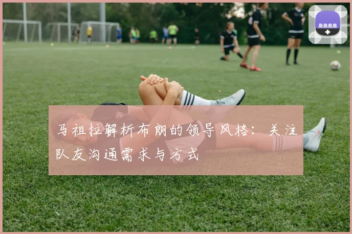 马祖拉解析布朗的领导风格：关注队友沟通需求与方式