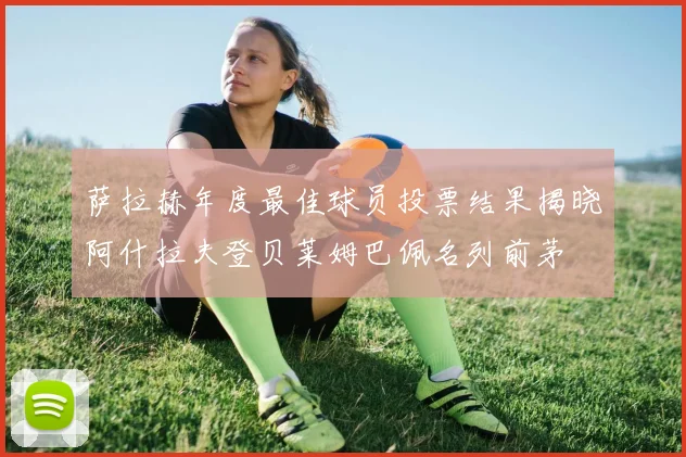 萨拉赫年度最佳球员投票结果揭晓阿什拉夫登贝莱姆巴佩名列前茅
