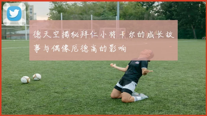 德天空揭秘拜仁小将卡尔的成长故事与偶像厄德高的影响