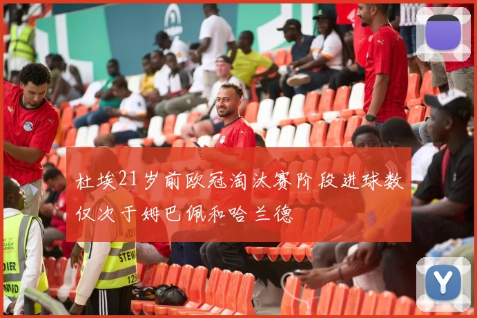 杜埃21岁前欧冠淘汰赛阶段进球数仅次于姆巴佩和哈兰德