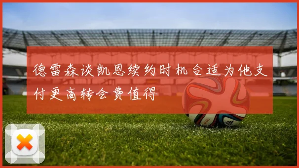 德雷森谈凯恩续约时机合适为他支付更高转会费值得