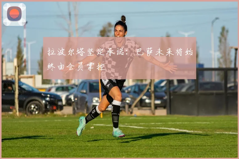 拉波尔塔坚定承诺：巴萨未来将始终由会员掌控