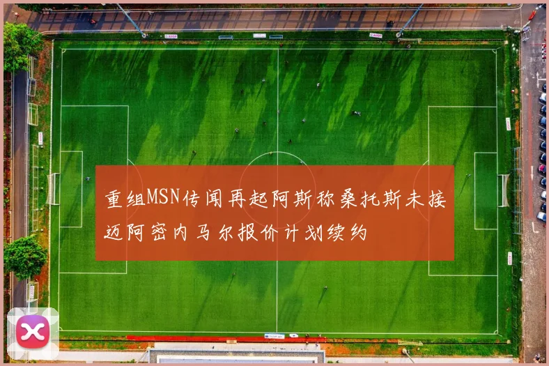 重组MSN传闻再起阿斯称桑托斯未接迈阿密内马尔报价计划续约