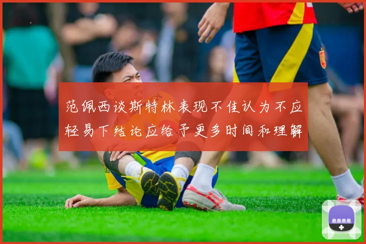 范佩西谈斯特林表现不佳认为不应轻易下结论应给予更多时间和理解