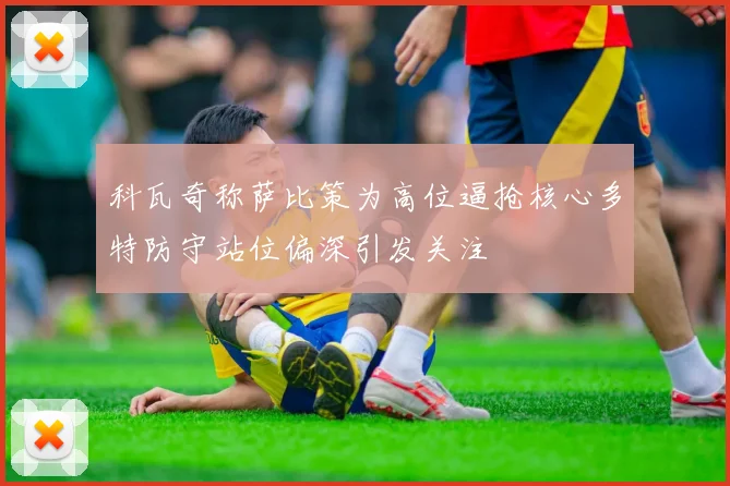 科瓦奇称萨比策为高位逼抢核心多特防守站位偏深引发关注