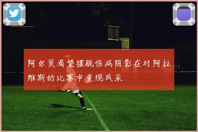 阿尔莫渴望摆脱伤病阴影在对阿拉维斯的比赛中重现风采