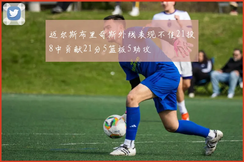 迈尔斯布里奇斯外线表现不佳21投8中贡献21分5篮板5助攻