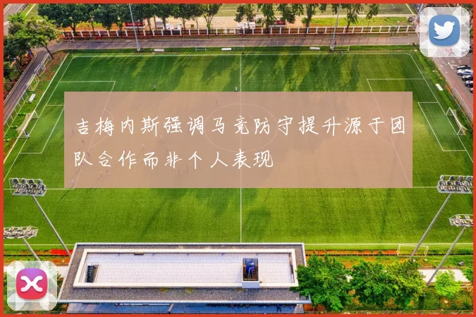 吉梅内斯强调马竞防守提升源于团队合作而非个人表现