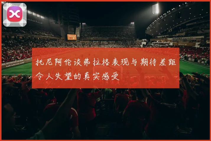 托尼阿伦谈弗拉格表现与期待差距令人失望的真实感受