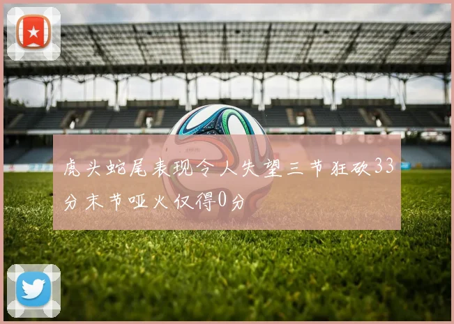 虎头蛇尾表现令人失望三节狂砍33分末节哑火仅得0分