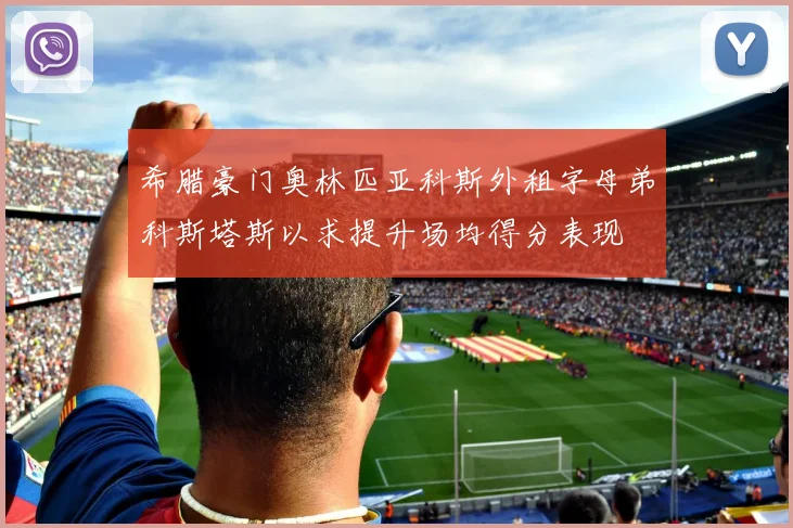希腊豪门奥林匹亚科斯外租字母弟科斯塔斯以求提升场均得分表现