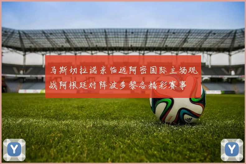 马斯切拉诺亲临迈阿密国际主场观战阿根廷对阵波多黎各精彩赛事