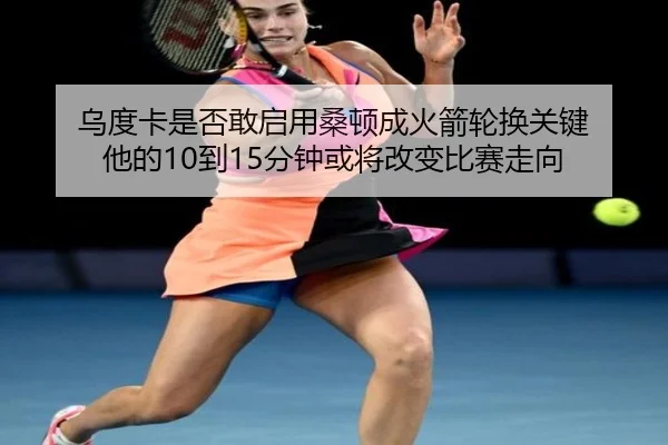 乌度卡是否敢启用桑顿成火箭轮换关键 他的10到15分钟或将改变比赛走向 - 3377Sports